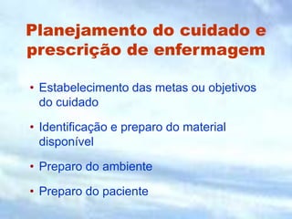 Planejamento do cuidado e
prescrição de enfermagem
• Estabelecimento das metas ou objetivos
do cuidado
• Identificação e preparo do material
disponível
• Preparo do ambiente
• Preparo do paciente
 