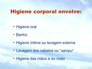 Higiene corporal envolve:
• Higiene oral
• Banho
• Higiene íntima ou lavagem externa
• Lavagem dos cabelos ou “xampu”
• Higiene das mãos e do rosto
 