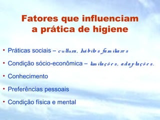 Fatores que influenciam
a prática de higiene
• Práticas sociais – cultura, hábito s fam iliare s
• Condição sócio-econômica – lim itaçõ e s, adaptaçõ e s.
• Conhecimento
• Preferências pessoais
• Condição física e mental
 