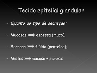 -   Quanto ao tipo de secreção:

-   Mucosas     espessa (muco);

-   Serosas    flúida (proteína);

-   Mistas    mucosa + serosa;
 