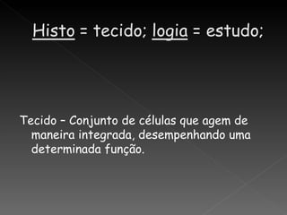 Tecido – Conjunto de células que agem de
  maneira integrada, desempenhando uma
  determinada função.
 