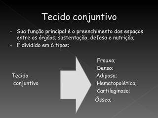 -   Sua função principal é o preenchimento dos espaços
    entre os órgãos, sustentação, defesa e nutrição;
-   É dividido em 6 tipos:

                                   Frouxo;
                                   Denso;
Tecido                             Adiposo;
conjuntivo                         Hematopoiético;
                                   Cartilaginoso;
                                  Ósseo;
 