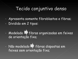 Tecido conjuntivo denso

- Apresenta somente fibroblastos e fibras;
- Dividido em 2 tipos:


-   Modelado     fibras organizadas em feixes
    de orientação fixa;

-   Não modelado     fibras dispostas em
    feixes sem orientação fixa;
 