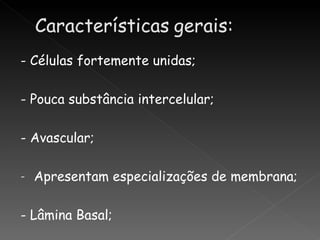 - Células fortemente unidas;

- Pouca substância intercelular;

- Avascular;

-   Apresentam especializações de membrana;

- Lâmina Basal;
 