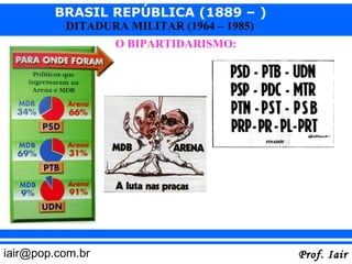 BRASIL REPÚBLICA (1889 – )
          DITADURA MILITAR (1964 – 1985)
                  O BIPARTIDARISMO:




iair@pop.com.br                            Prof. Iair
 