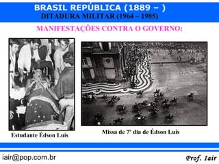 BRASIL REPÚBLICA (1889 – )
            DITADURA MILITAR (1964 – 1985)
          MANIFESTAÇÕES CONTRA O GOVERNO:




                           Missa de 7º dia de Édson Luís
  Estudante Édson Luís


iair@pop.com.br                                            Prof. Iair
 