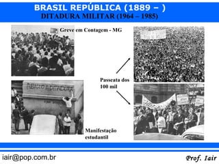 BRASIL REPÚBLICA (1889 – )
          DITADURA MILITAR (1964 – 1985)
                  Greve em Contagem - MG




                                Passeata dos
                                100 mil




                          Manifestação
                          estudantil


iair@pop.com.br                                Prof. Iair
 