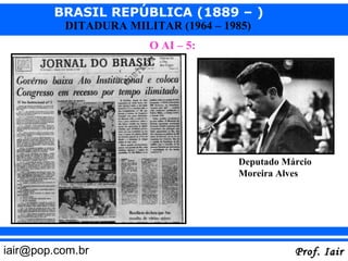 BRASIL REPÚBLICA (1889 – )
          DITADURA MILITAR (1964 – 1985)
                       O AI – 5:




                                     Deputado Márcio
                                     Moreira Alves




iair@pop.com.br                                 Prof. Iair
 