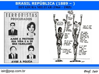 BRASIL REPÚBLICA (1889 – )
          DITADURA MILITAR (1964 – 1985)




iair@pop.com.br                            Prof. Iair
 
