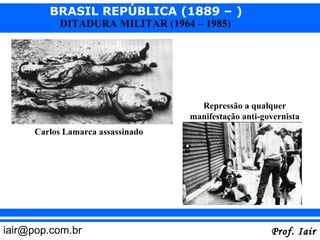 BRASIL REPÚBLICA (1889 – )
           DITADURA MILITAR (1964 – 1985)




                                    Repressão a qualquer
                                  manifestação anti-governista
     Carlos Lamarca assassinado




iair@pop.com.br                                       Prof. Iair
 