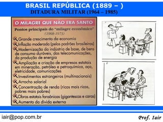 BRASIL REPÚBLICA (1889 – )
          DITADURA MILITAR (1964 – 1985)




iair@pop.com.br                            Prof. Iair
 