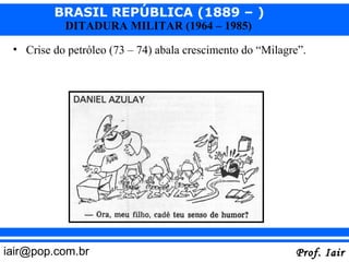 BRASIL REPÚBLICA (1889 – )
           DITADURA MILITAR (1964 – 1985)

 • Crise do petróleo (73 – 74) abala crescimento do “Milagre”.




iair@pop.com.br                                            Prof. Iair
 