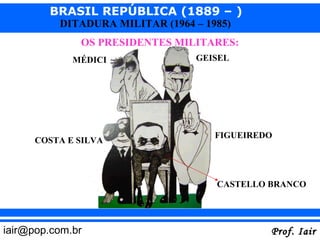 BRASIL REPÚBLICA (1889 – )
          DITADURA MILITAR (1964 – 1985)
              OS PRESIDENTES MILITARES:
             MÉDICI              GEISEL




                                     FIGUEIREDO
      COSTA E SILVA



                                     CASTELLO BRANCO




iair@pop.com.br                               Prof. Iair
 