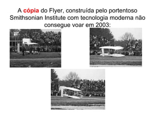 A cópia do Flyer, construída pelo portentoso
Smithsonian Institute com tecnologia moderna não
consegue voar em 2003:
...
 