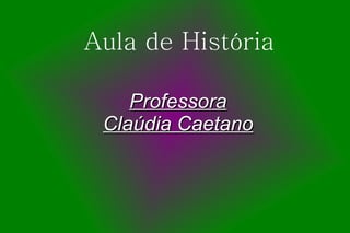 Aula de História

    Professora
 Claúdia Caetano
 