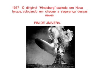 1937- O dirigível “Hindeburg” explode em Nova
Iorque, colocando em cheque a segurança dessas
naves.
FIM DE UMA ERA.
 
