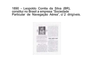 1890 - Leopoldo Corrêa da Silva (BR),
constitui no Brasil a empresa “Sociedade
Particular de Navegação Aérea”, c/ 2 dirigíveis.
 