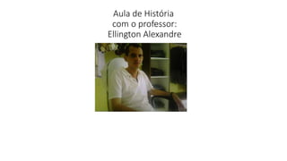 Aula de História
com o professor:
Ellington Alexandre
 
