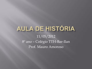 11/05/2012
8º ano – Colégio TTH-Bar-Ilan
    Prof. Mauro Amoroso
 