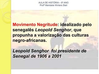 AULA DE HISTÓRIA – 8º ANO
            Profª Maristela Winters Steil




Movimento Negritude: idealizado pelo
senegalês Leopold Senghor, que
propunha a valorização das culturas
negro-africanas.

Leopold Senghor foi presidente de
Senegal de 1906 a 2001
 
