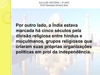 AULA DE HISTÓRIA – 8º ANO
           Profª Maristela Winters Steil




Por outro lado, a Índia estava
marcada há cinco séculos pela
divisão religiosa entre hindus e
muçulmanos, grupos religiosos que
criaram suas próprias organizações
políticas em prol da independência.
 