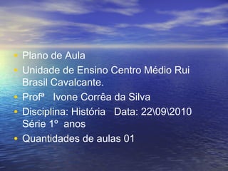 • Plano de Aula
• Unidade de Ensino Centro Médio Rui
Brasil Cavalcante.
• Profª Ivone Corrêa da Silva
• Disciplina: História Data: 22092010
Série 1º anos
• Quantidades de aulas 01
 