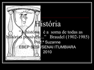 H istória   “A história  é a  soma de todas as  histórias possíveis ...”  Braudel (1902-1985) Pro f.ª   Suzanne EBEP SESI   /SENAI ITUMBIARA 2010 