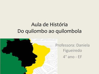 Aula de História
Do quilombo ao quilombola
Professora: Daniela
Figueiredo
4° ano - EF
 