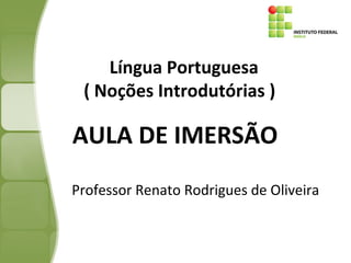 L
Língua Portuguesa
( Noções Introdutórias )
Professor Renato Rodrigues de Oliveira
AULA DE IMERSÃO
 