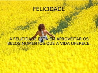 FELICIDADE A FELICIDADE ESTÁ EM APROVEITAR OS BELOS MOMENTOS QUE A VIDA OFERECE.