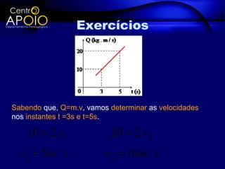 Exercícios




Sabendo que, Q=m.v, vamos determinar as velocidades
nos instantes t =3s e t=5s.

    10 = 2.v1             20 = 2.v2
  v1 = 5m / s            v2 = 10m / s
 