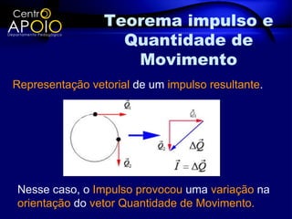 Teorema impulso e
                   Quantidade de
                    Movimento
Representação vetorial de um impulso resultante.




Nesse caso, o Impulso provocou uma variação na
orientação do vetor Quantidade de Movimento.
 