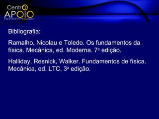 Bibliografia:
Ramalho, Nicolau e Toledo. Os fundamentos da
física. Mecânica, ed. Moderna. 7a edição.
Halliday, Resnick, Walker. Fundamentos de física.
Mecânica, ed. LTC, 3a edição.
 