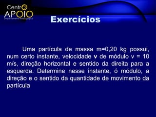 Exercícios


      Uma partícula de massa m=0,20 kg possui,
num certo instante, velocidade v de módulo v = 10
m/s, direção horizontal e sentido da direita para a
esquerda. Determine nesse instante, ó módulo, a
direção e o sentido da quantidade de movimento da
partícula
 