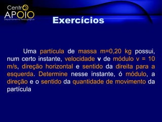 Exercícios


      Uma partícula de massa m=0,20 kg possui,
num certo instante, velocidade v de módulo v = 10
m/s, direção horizontal e sentido da direita para a
esquerda. Determine nesse instante, ó módulo, a
direção e o sentido da quantidade de movimento da
partícula
 