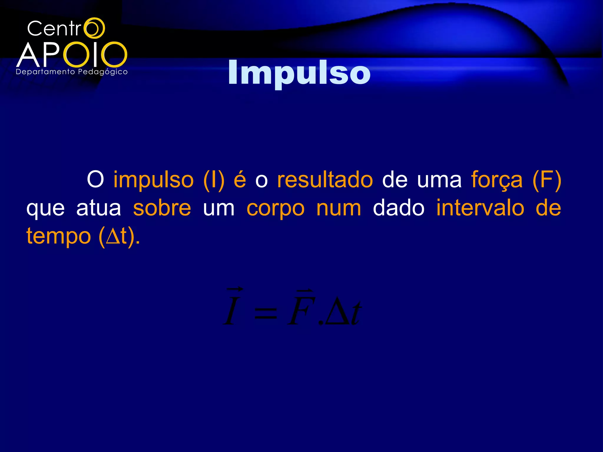 Impulso


     O impulso (I) é o resultado de uma força (F)
que atua sobre um corpo num dado intervalo de
tempo (∆t).
                   
                  I = F .∆t
 