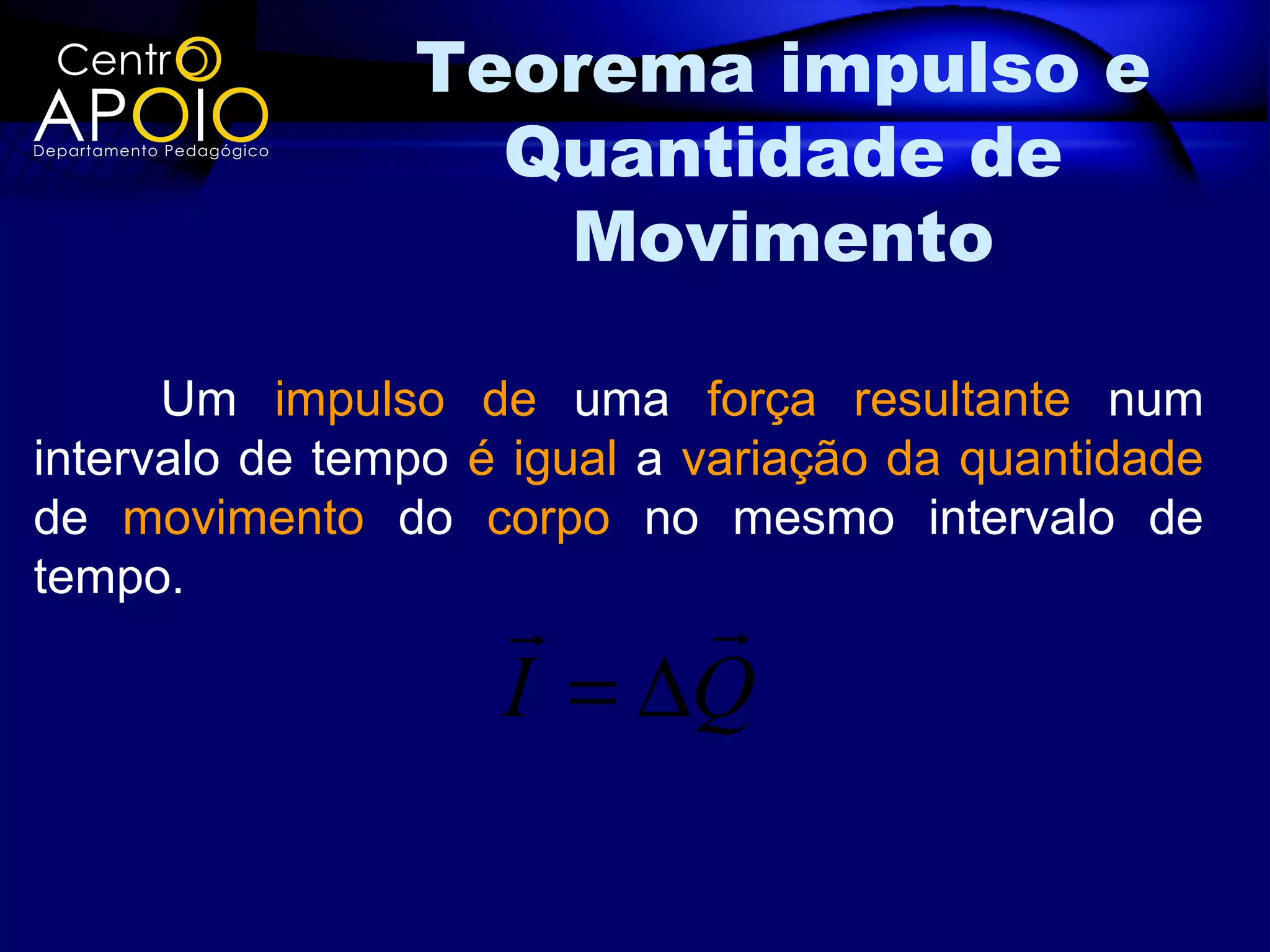 Teorema impulso e
                  Quantidade de
                   Movimento

      Um impulso de uma força resultante num
intervalo de tempo é igual a variação da quantidade
de movimento do corpo no mesmo intervalo de
tempo.
                        
                    I = ∆Q
 