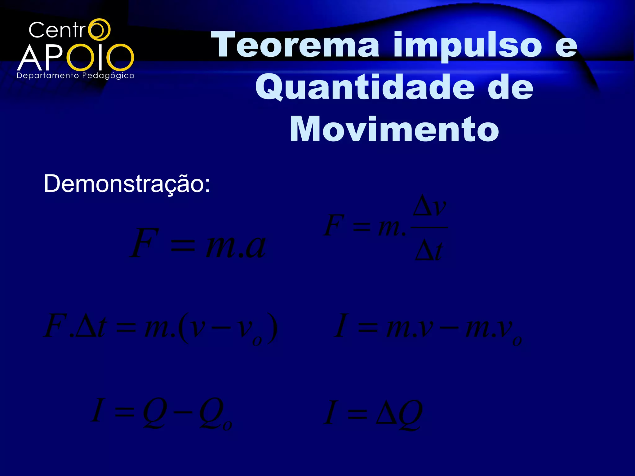 Teorema impulso e
               Quantidade de
                Movimento
Demonstração:
                             ∆v
                      F = m.
      F = m.a                ∆t

F .∆t = m.(v − vo )   I = m.v − m.vo

   I = Q − Qo         I = ∆Q
 