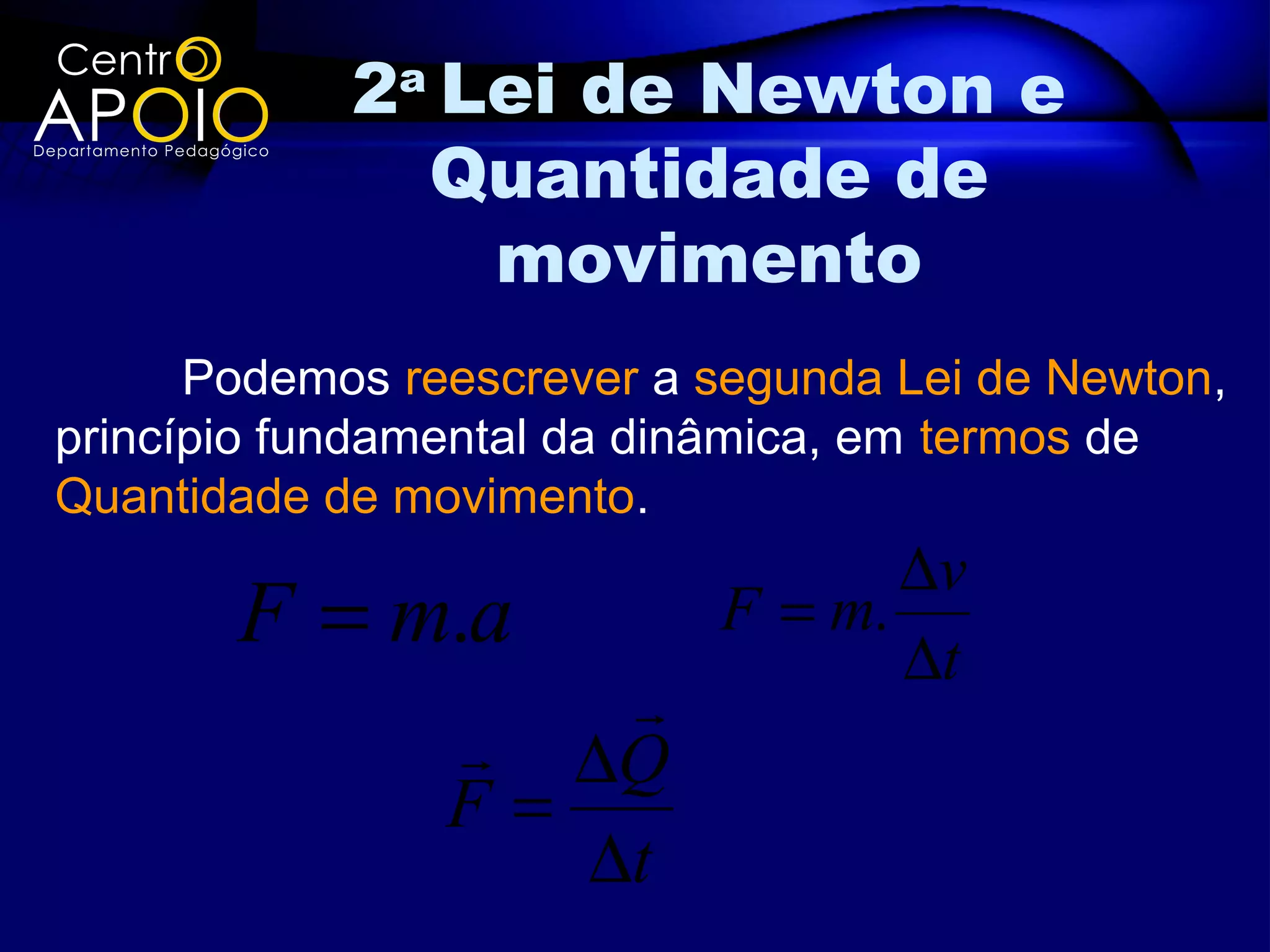 2a Lei de Newton e
              Quantidade de
                movimento
      Podemos reescrever a segunda Lei de Newton,
princípio fundamental da dinâmica, em termos de
Quantidade de movimento.
                                  ∆v
       F = m.a             F = m.
                                  ∆t
                    
                 ∆Q
                F=
                   ∆t
 