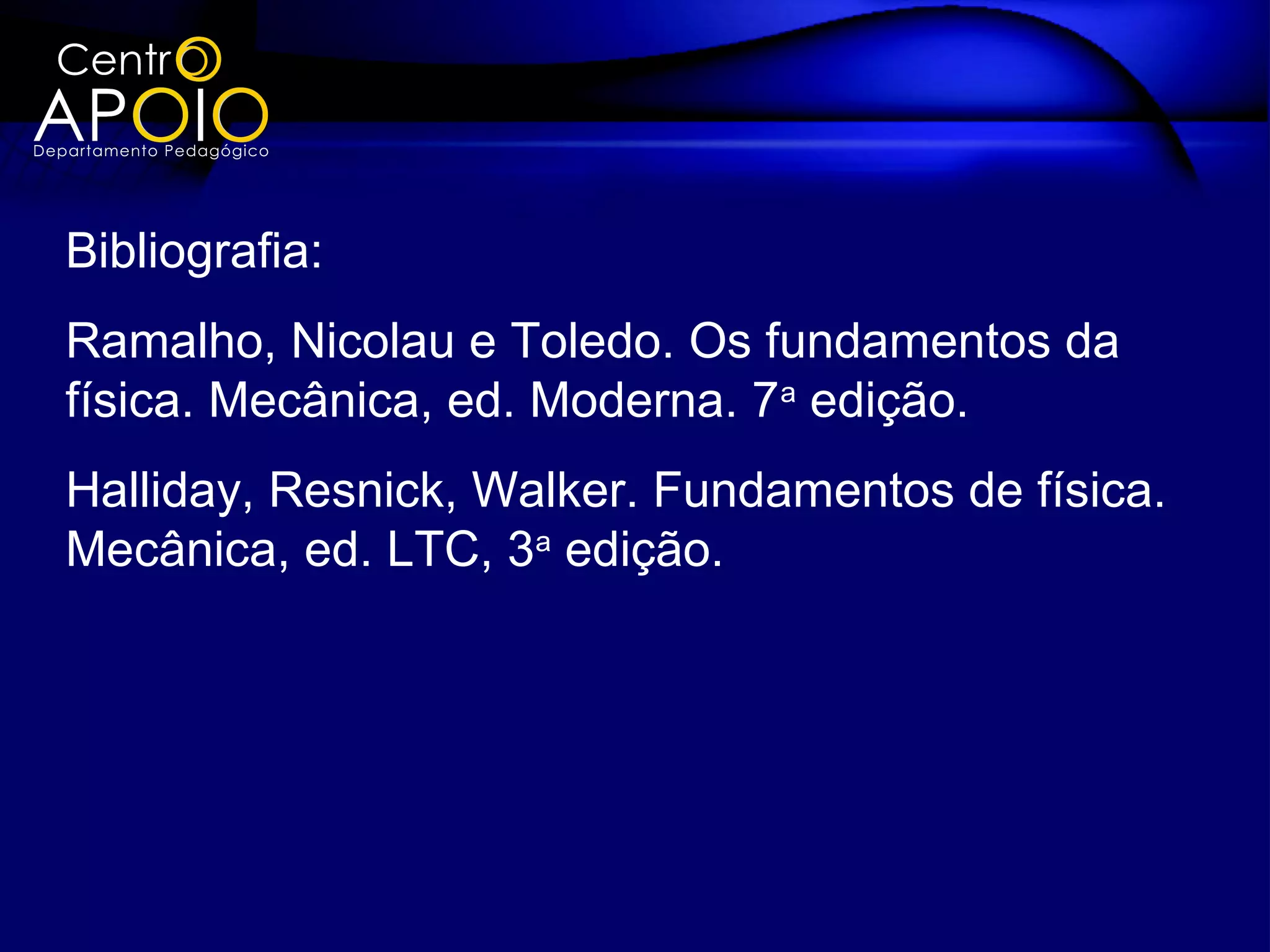 Bibliografia:
Ramalho, Nicolau e Toledo. Os fundamentos da
física. Mecânica, ed. Moderna. 7a edição.
Halliday, Resnick, Walker. Fundamentos de física.
Mecânica, ed. LTC, 3a edição.
 