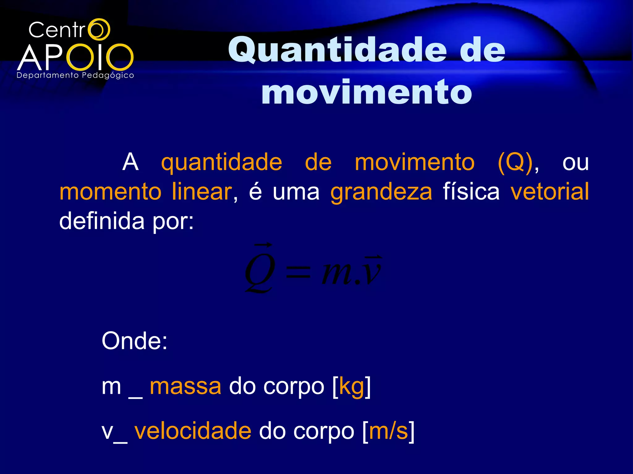Quantidade de
               movimento
      A quantidade de movimento (Q), ou
momento linear, é uma grandeza física vetorial
definida por:
                    
               Q = m.v
   Onde:
   m _ massa do corpo [kg]
   v_ velocidade do corpo [m/s]
 