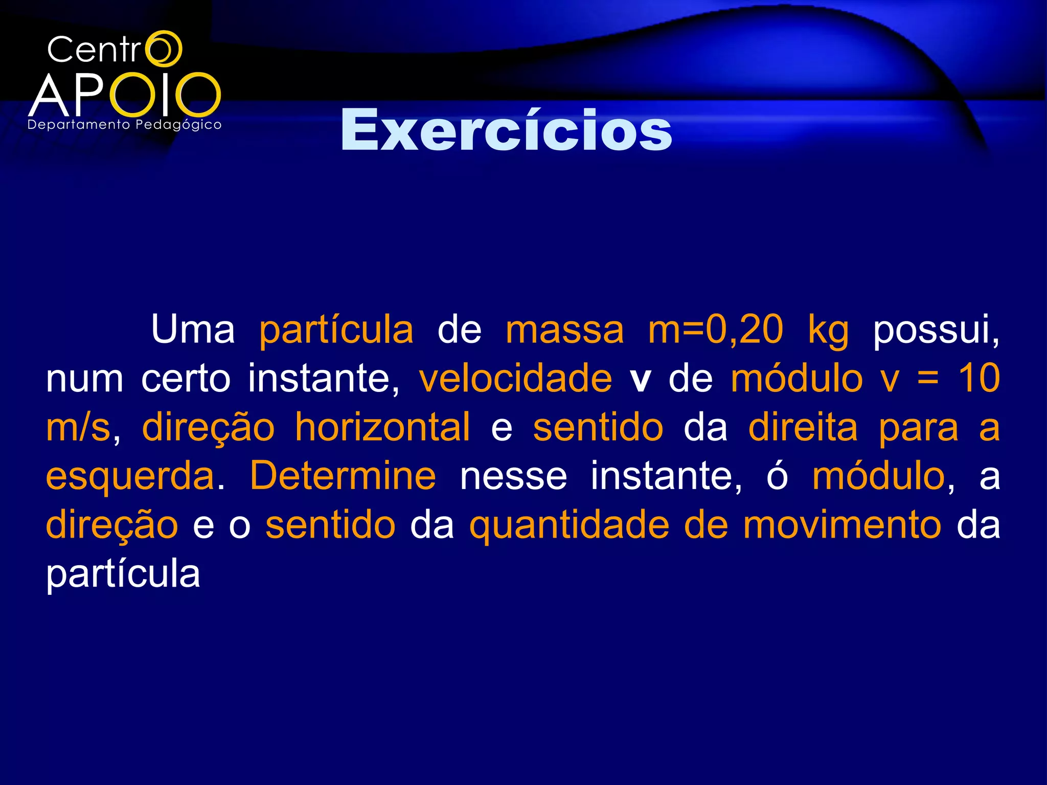 Exercícios


      Uma partícula de massa m=0,20 kg possui,
num certo instante, velocidade v de módulo v = 10
m/s, direção horizontal e sentido da direita para a
esquerda. Determine nesse instante, ó módulo, a
direção e o sentido da quantidade de movimento da
partícula
 