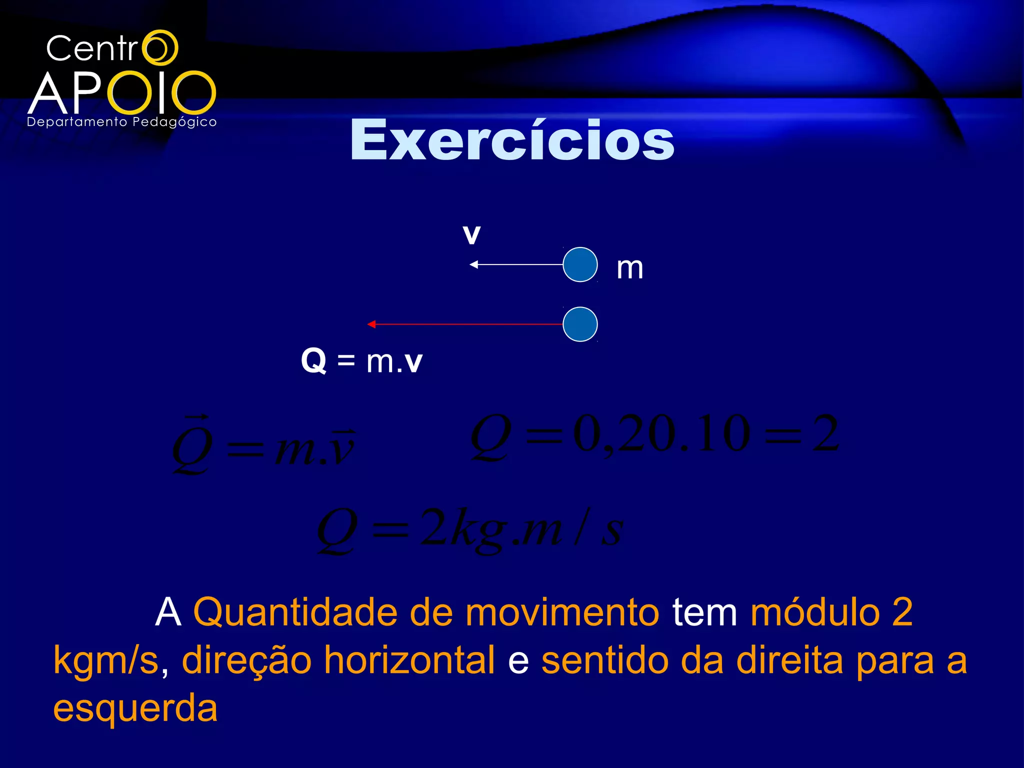 Exercícios
                        v
                                m

              Q = m.v
           
      Q = m.v    Q = 0,20.10 = 2
           Q = 2kg .m / s
     A Quantidade de movimento tem módulo 2
kgm/s, direção horizontal e sentido da direita para a
esquerda
 
