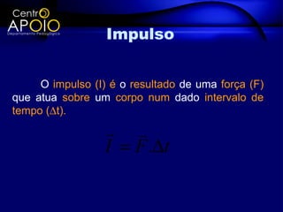 Impulso


     O impulso (I) é o resultado de uma força (F)
que atua sobre um corpo num dado intervalo de
tempo (∆t).
                   
                  I = F .∆t
 