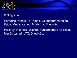 Bibliografia:
Ramalho, Nicolau e Toledo. Os fundamentos da
física. Mecânica, ed. Moderna. 7a edição.
Halliday, Resnick, Walker. Fundamentos de física.
Mecânica, ed. LTC, 3a edição.
 
