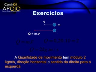 Exercícios
                        v
                                m

              Q = m.v
           
      Q = m.v    Q = 0,20.10 = 2
           Q = 2kg .m / s
     A Quantidade de movimento tem módulo 2
kgm/s, direção horizontal e sentido da direita para a
esquerda
 