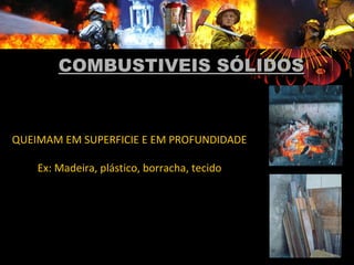 COMBUSTIVEIS SÓLIDOSCOMBUSTIVEIS SÓLIDOS
QUEIMAM EM SUPERFICIE E EM PROFUNDIDADE
Ex: Madeira, plástico, borracha, tecido
 