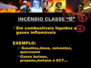 INCÊNDIO CLASSEINCÊNDIO CLASSE “B”“B”
Em combustíveis líquidos e
gases inflamáveis
EXEMPLO:
 Gasolina,óleos, solventes,
querosene
Gases butano,
propano,metano e ECT...
 