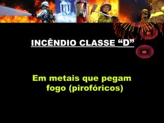 INCÊNDIO CLASSEINCÊNDIO CLASSE “D”“D”
Em metais que pegam
fogo (pirofóricos)
 