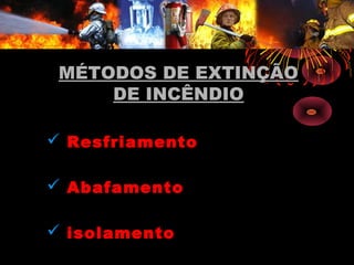 MÉTODOS DE EXTINÇÃOMÉTODOS DE EXTINÇÃO
DE INCÊNDIODE INCÊNDIO
 Resfriamento
 Abafamento
 isolamento
 